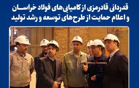 قدردانی قادرمزی از کامیابیهای فولاد خراسان و اعلام حمایت از طرحهای توسعه و  رشد تولید