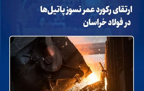 ارتقای رکورد عمر نسوز پاتیل‌ها در فولاد خراسان؛ دستاوردی فنی با تکیه بر پایش داده‌محور و اصلاحات فرآیندی